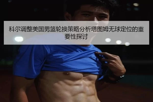 科尔调整美国男篮轮换策略分析塔图姆无球定位的重要性探讨