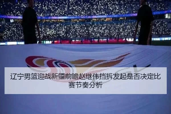 辽宁男篮迎战新疆前瞻赵继伟挡拆发起是否决定比赛节奏分析
